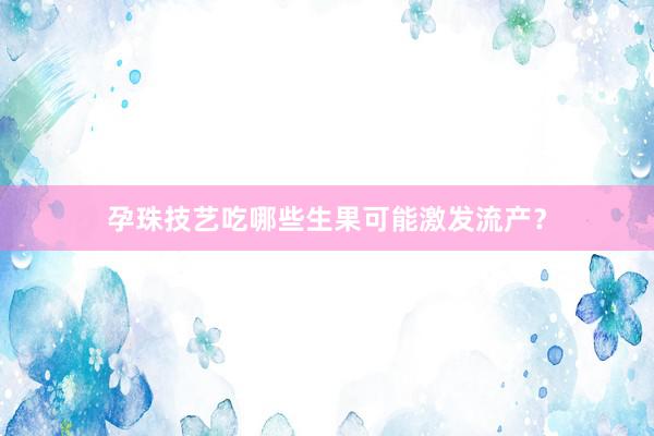 孕珠技艺吃哪些生果可能激发流产？