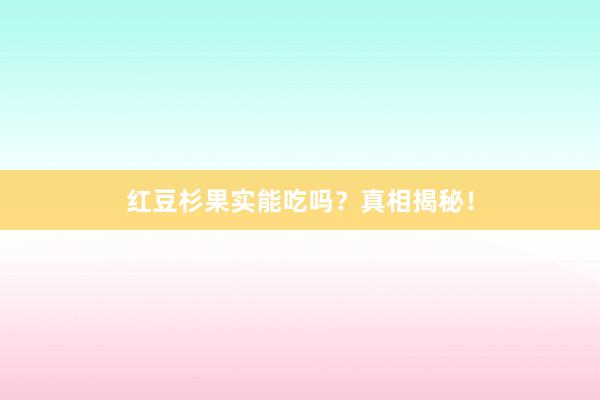 红豆杉果实能吃吗？真相揭秘！
