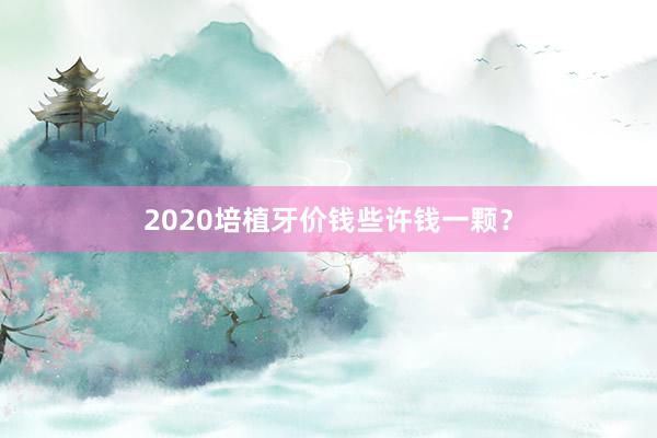 2020培植牙价钱些许钱一颗?