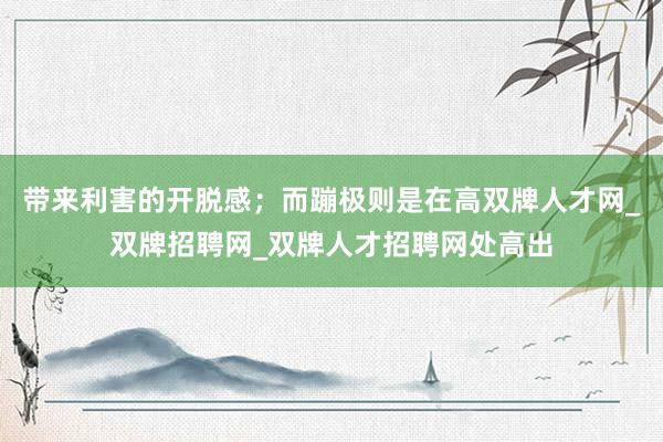 带来利害的开脱感;而蹦极则是在高双牌人才网_双牌招聘网_双牌人才招聘网处高出