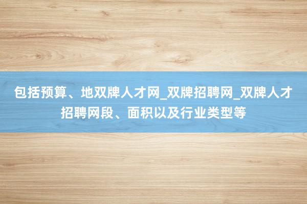包括预算、地双牌人才网_双牌招聘网_双牌人才招聘网段、面积以及行业类型等