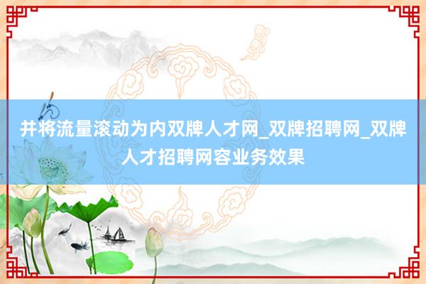 并将流量滚动为内双牌人才网_双牌招聘网_双牌人才招聘网容业务效果